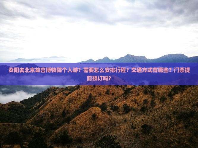 资阳去北京故宫博物院个人游？需要怎么安排行程？交通方式有哪些？门票提前预订吗？