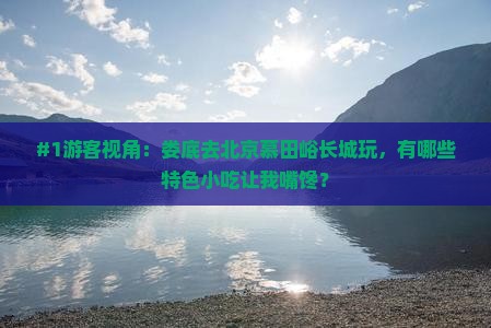 #1游客视角：娄底去北京慕田峪长城玩，有哪些特色小吃让我嘴馋？