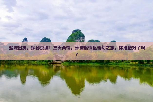  盐城出发，探秘京城！三天两夜，环球度假区奇幻之旅，你准备好了吗？