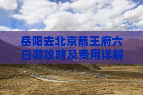 岳阳去北京恭王府六日游攻略及费用详解