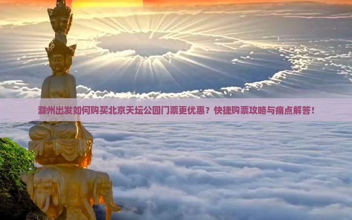 滁州出发如何购买北京天坛公园门票更优惠？快捷购票攻略与痛点解答！