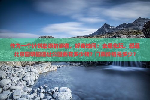 作为一个计划出游的游客，好奇地问：去通化玩，想逛北京圆明园遗址公园要花多少钱？门票价格是多少？