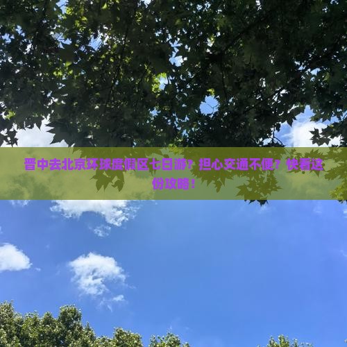 晋中去北京环球度假区七日游？担心交通不便？快看这份攻略！