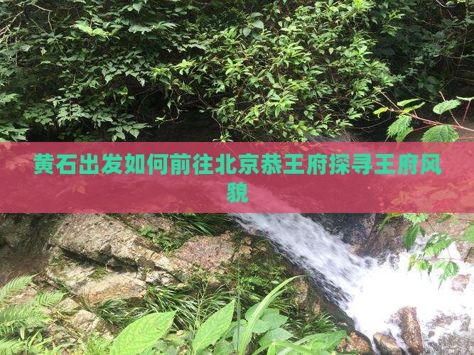 黄石出发如何前往北京恭王府探寻王府风貌