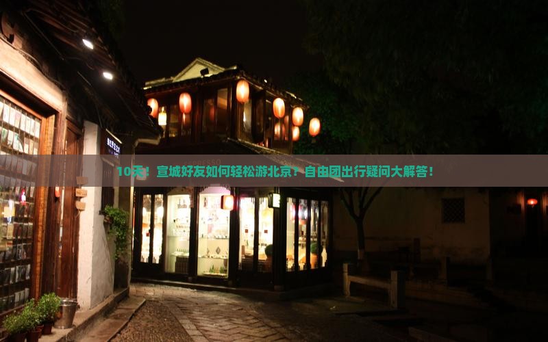 10天！宣城好友如何轻松游北京？自由团出行疑问大解答！