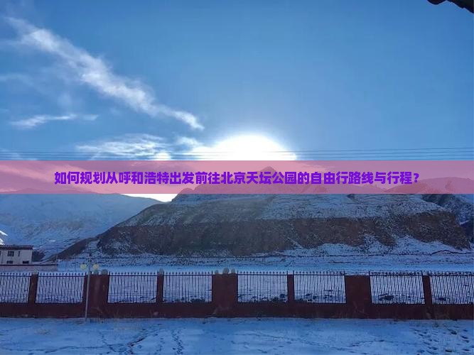 如何规划从呼和浩特出发前往北京天坛公园的自由行路线与行程？