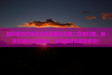 如何规划巴中至北京慕田峪长城二日游行程，解决交通与住宿痛点，实现畅游长城新体验？