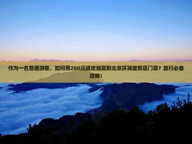 作为一名普通游客，如何用200元搞定临夏到北京环球度假区门票？旅行必备攻略！