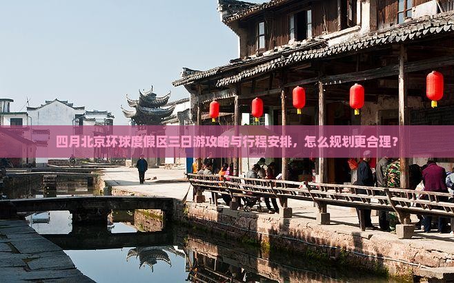 四月北京环球度假区三日游攻略与行程安排，怎么规划更合理？
