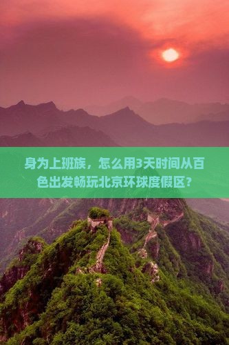 身为上班族，怎么用3天时间从百色出发畅玩北京环球度假区？