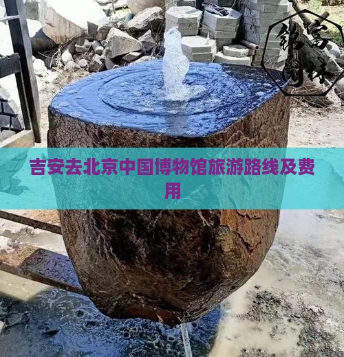 吉安去北京中国博物馆旅游路线及费用