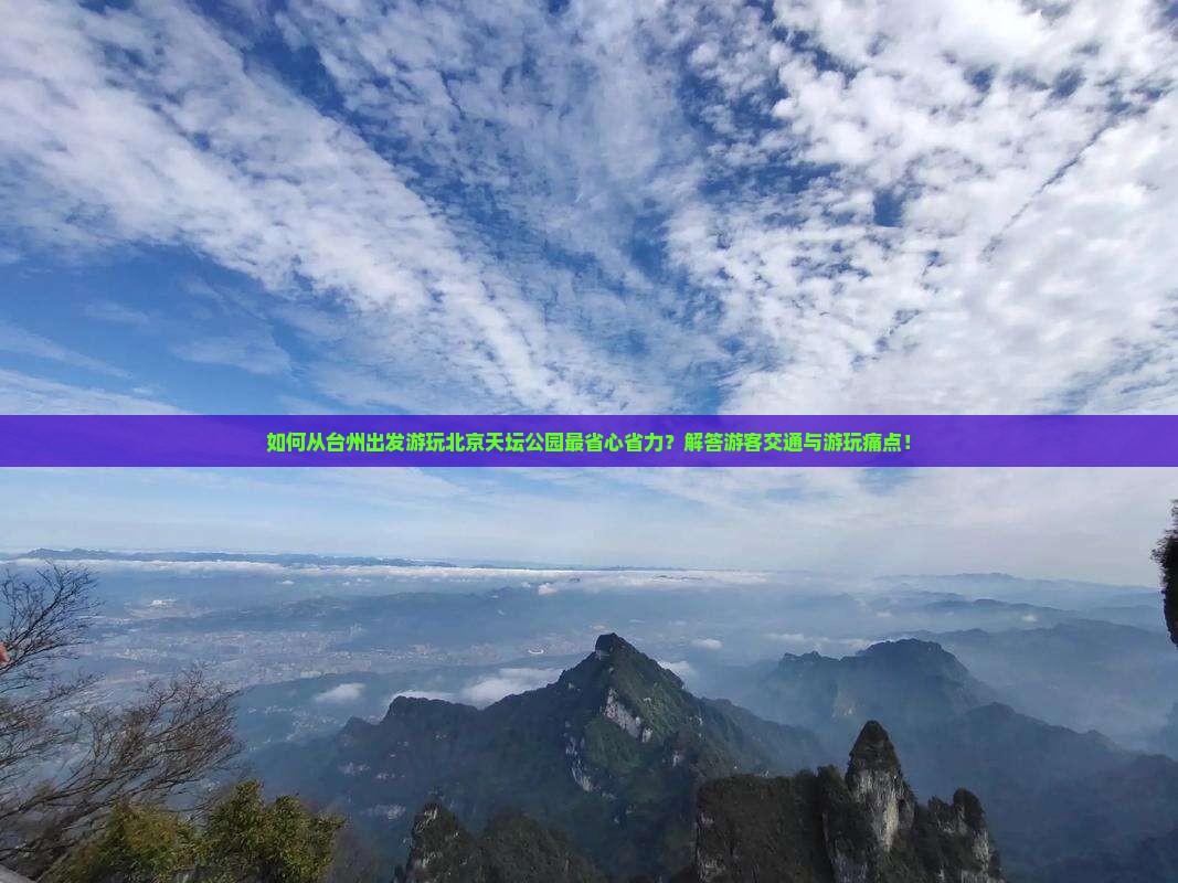 如何从台州出发游玩北京天坛公园最省心省力？解答游客交通与游玩痛点！