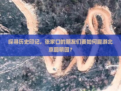 探寻历史印记，张家口的朋友们要如何趣游北京圆明园？