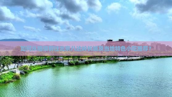 如何从临猗前往北京八达岭长城及当地特色小吃推荐？