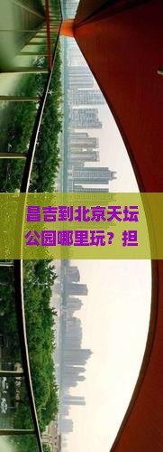 昌吉到北京天坛公园哪里玩？担心门票抢不到？试试小红书种草路线