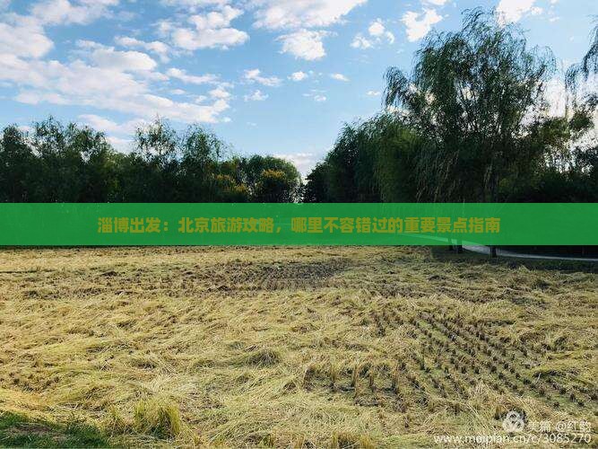 淄博出发：北京旅游攻略，哪里不容错过的重要景点指南