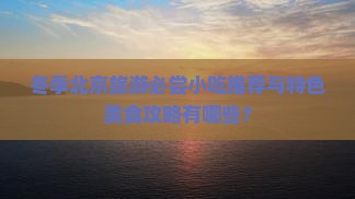 冬季北京旅游必尝小吃推荐与特色美食攻略有哪些？