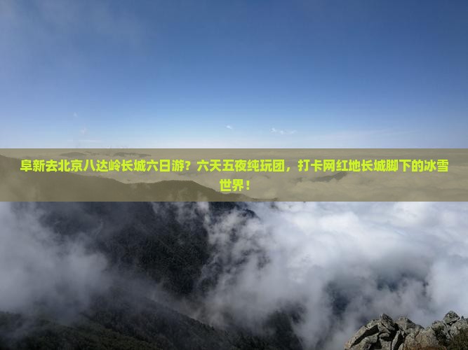 阜新去北京八达岭长城六日游？六天五夜纯玩团，打卡网红地长城脚下的冰雪世界！