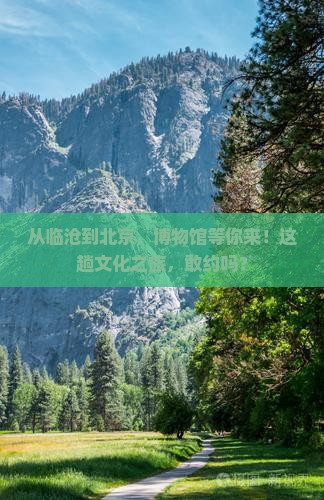 从临沧到北京，博物馆等你来！这趟文化之旅，敢约吗？