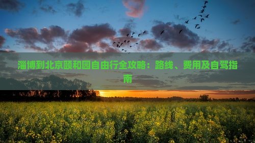 淄博到北京颐和园自由行全攻略：路线、费用及自驾指南