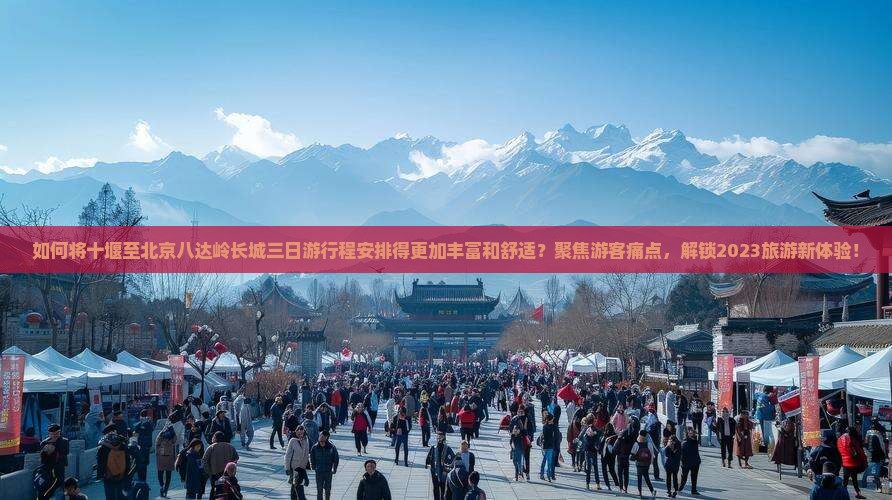 如何将十堰至北京八达岭长城三日游行程安排得更加丰富和舒适？聚焦游客痛点，解锁2023旅游新体验！