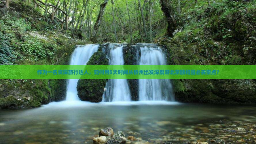 作为一名资深旅行达人，如何用5天时间从忻州出发深度游北京颐和园必去景点？