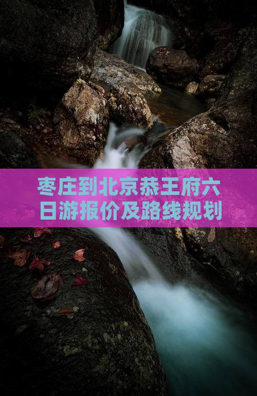枣庄到北京恭王府六日游报价及路线规划