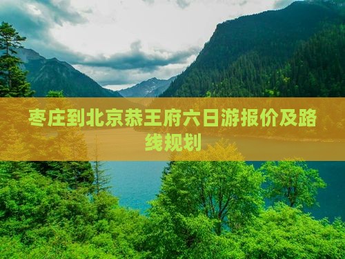 枣庄到北京恭王府六日游报价及路线规划