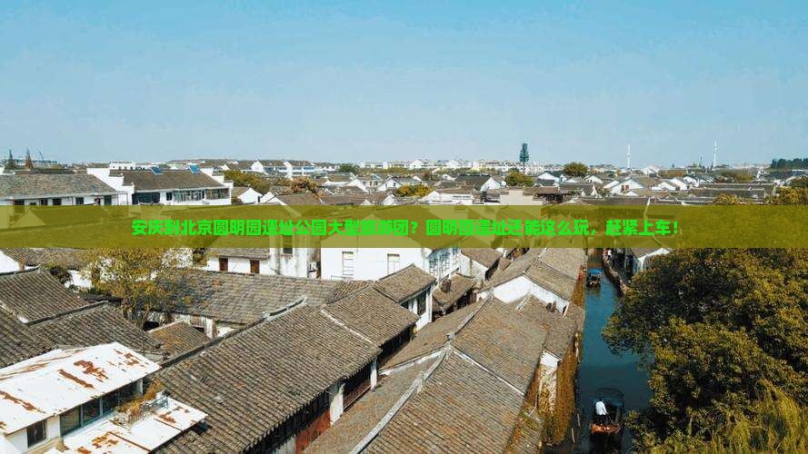 安庆到北京圆明园遗址公园大型旅游团？圆明园遗址还能这么玩，赶紧上车！