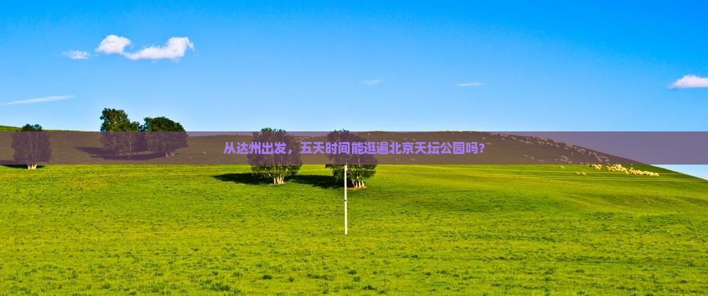 从达州出发，五天时间能逛遍北京天坛公园吗？