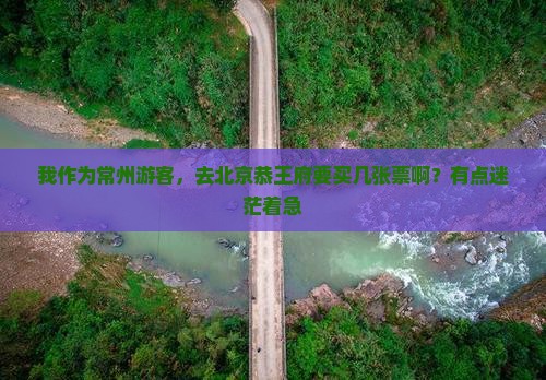 我作为常州游客，去北京恭王府要买几张票啊？有点迷茫着急