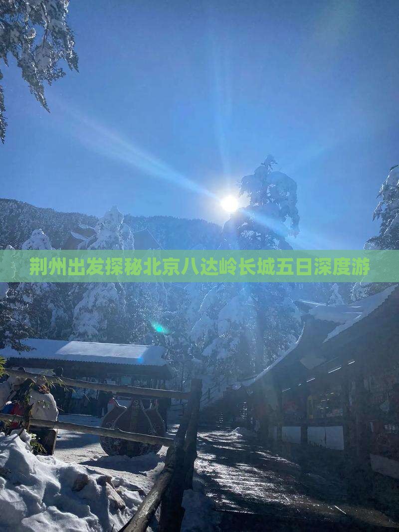荆州出发探秘北京八达岭长城五日深度游
