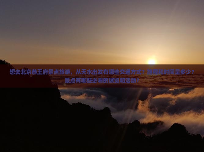想去北京恭王府景点旅游，从天水出发有哪些交通方式？路程和时间是多少？景点有哪些必看的展览和活动？