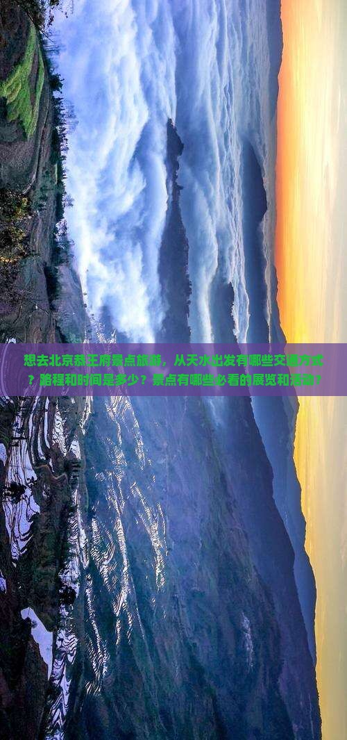 想去北京恭王府景点旅游，从天水出发有哪些交通方式？路程和时间是多少？景点有哪些必看的展览和活动？