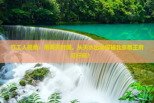 打工人视角：用两天时间，从天水出发探秘北京恭王府，可行吗？