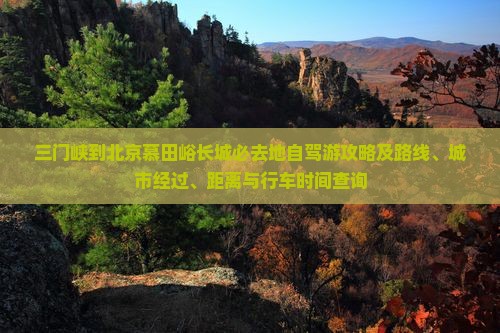三门峡到北京慕田峪长城必去地自驾游攻略及路线、城市经过、距离与行车时间查询