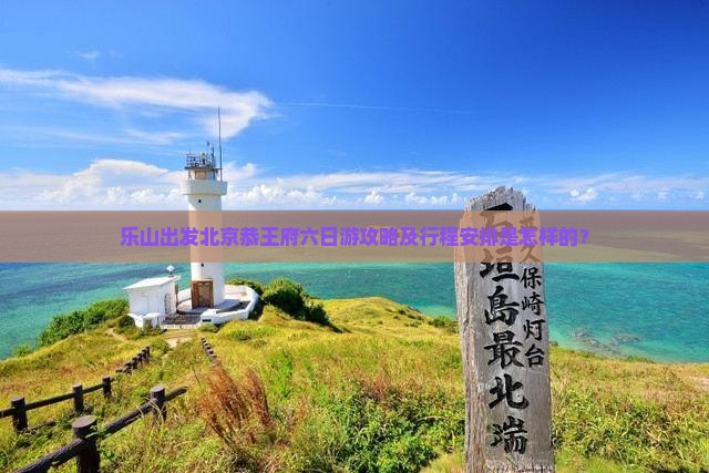 乐山出发北京恭王府六日游攻略及行程安排是怎样的？