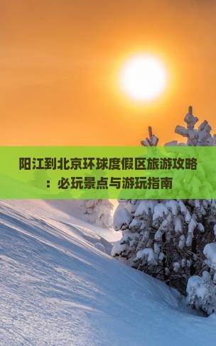 阳江到北京环球度假区旅游攻略：必玩景点与游玩指南