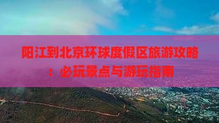 阳江到北京环球度假区旅游攻略：必玩景点与游玩指南