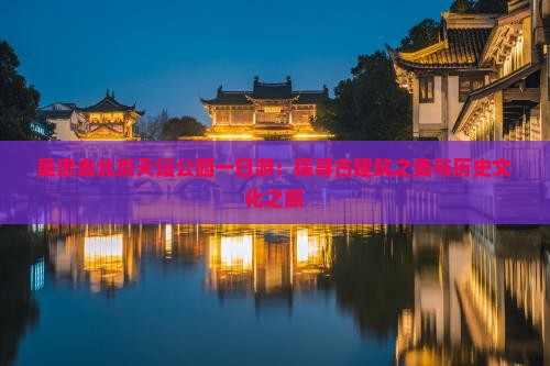 吴忠去北京天坛公园一日游：探寻古建筑之美与历史文化之旅