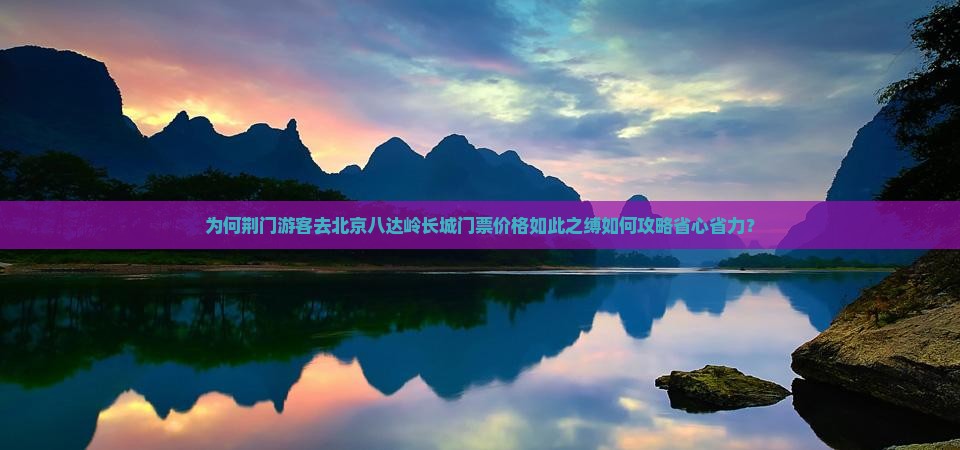为何荆门游客去北京八达岭长城门票价格如此之缚如何攻略省心省力？