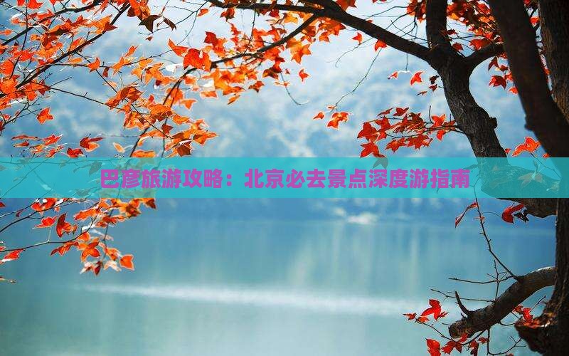 巴彦旅游攻略：北京必去景点深度游指南