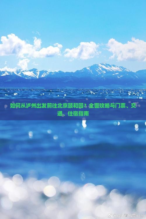 如何从泸州出发前往北京颐和园？全面攻略与门票、交通、住宿指南
