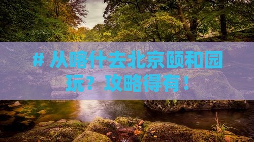 # 从喀什去北京颐和园玩？攻略得有！