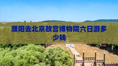 濮阳去北京故宫博物院六日游多少钱