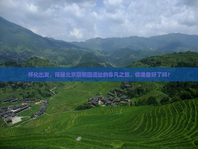 怀化出发，探秘北京圆明园遗址的非凡之旅，你准备好了吗？