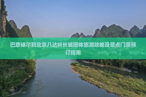 巴彦倬尔到北京八达岭长城团体旅游攻略及景点门票预订指南