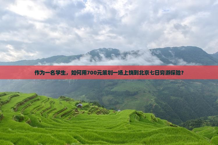 作为一名学生，如何用700元策划一场上饶到北京七日穷游探险？