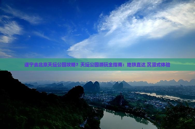 遂宁去北京天坛公园攻略？天坛公园游玩全指南：地铁直达+沉浸式体验