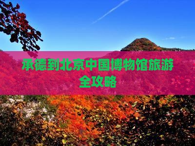 承德到北京中国博物馆旅游全攻略